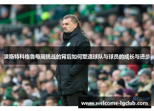 波斯特科格鲁每周挑战的背后如何塑造球队与球员的成长与进步