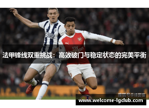 法甲锋线双重挑战:高效破门与稳定状态的完美平衡 法甲锋线双重挑战:高效破门与稳定状态的完美平衡