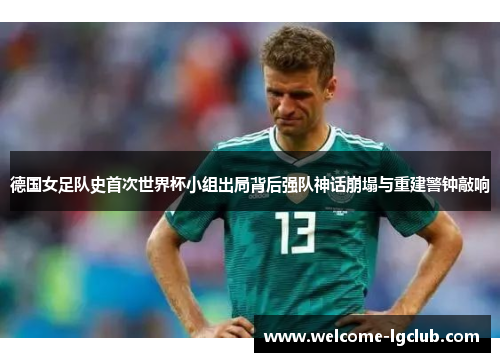 德国女足队史首次世界杯小组出局背后强队神话崩塌与重建警钟敲响