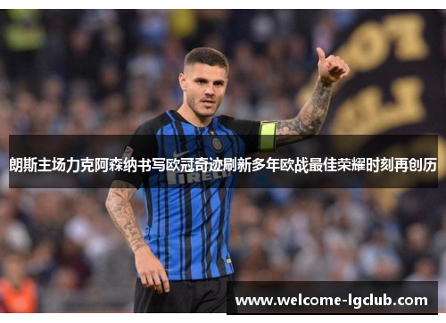 朗斯主场力克阿森纳书写欧冠奇迹刷新多年欧战最佳荣耀时刻再创历 朗斯主场力克阿森纳书写欧冠奇迹刷新多年欧战最佳荣耀时刻再创历