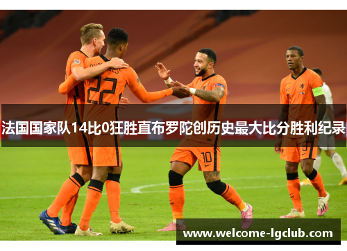 法国国家队14比0狂胜直布罗陀创历史最大比分胜利纪录 法国国家队14比0狂胜直布罗陀创历史最大比分胜利纪录