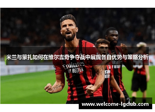 米兰与蒙扎如何在维尔吉奇争夺战中展现各自优势与策略分析 米兰与蒙扎如何在维尔吉奇争夺战中展现各自优势与策略分析