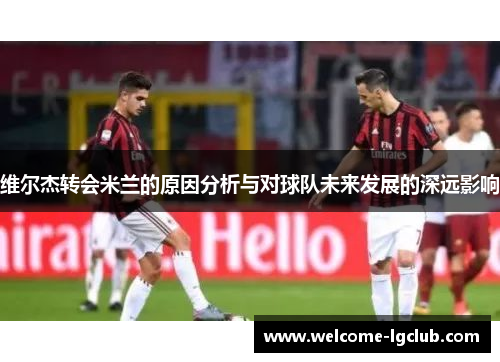 维尔杰转会米兰的原因分析与对球队未来发展的深远影响 维尔杰转会米兰的原因分析与对球队未来发展的深远影响