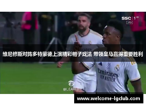 维尼修斯对阵多特蒙德上演精彩帽子戏法 带领皇马赢得重要胜利 维尼修斯对阵多特蒙德上演精彩帽子戏法 带领皇马赢得重要胜利