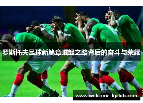 罗斯托夫足球新篇章崛起之路背后的奋斗与荣耀