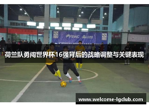 荷兰队勇闯世界杯16强背后的战略调整与关键表现