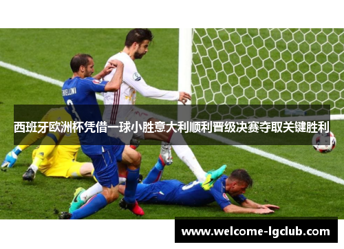 西班牙欧洲杯凭借一球小胜意大利顺利晋级决赛夺取关键胜利