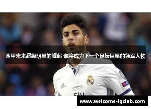 西甲未来超级明星的崛起 谁将成为下一个足坛巨星的领军人物