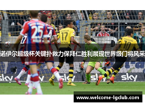 诺伊尔超级杯关键扑救力保拜仁胜利展现世界级门将风采
