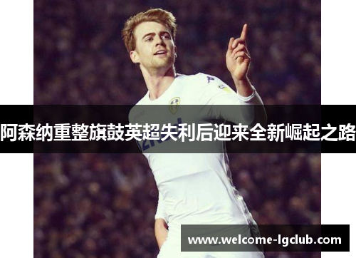 阿森纳重整旗鼓英超失利后迎来全新崛起之路