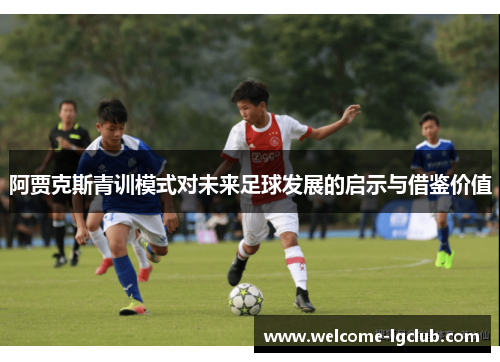 阿贾克斯青训模式对未来足球发展的启示与借鉴价值 阿贾克斯青训模式对未来足球发展的启示与借鉴价值