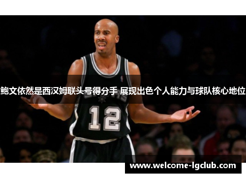 鲍文依然是西汉姆联头号得分手 展现出色个人能力与球队核心地位 鲍文依然是西汉姆联头号得分手 展现出色个人能力与球队核心地位