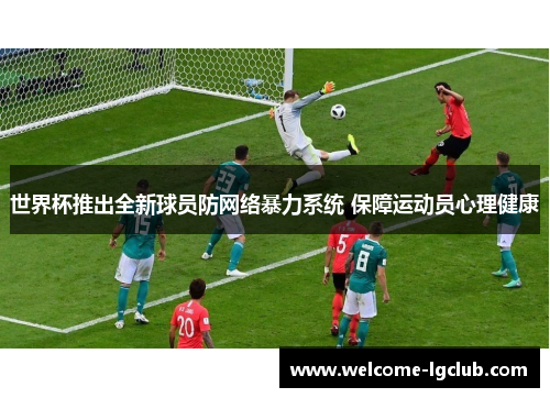 世界杯推出全新球员防网络暴力系统 保障运动员心理健康 世界杯推出全新球员防网络暴力系统 保障运动员心理健康