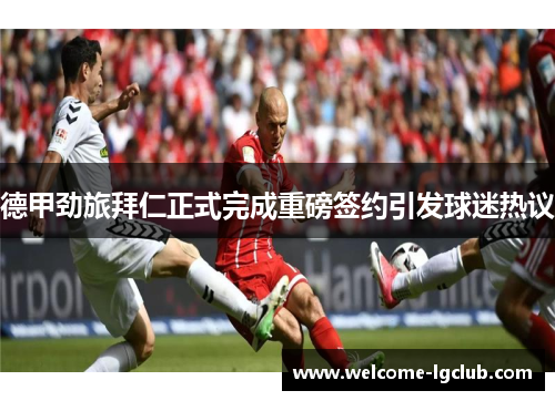 德甲劲旅拜仁正式完成重磅签约引发球迷热议 德甲劲旅拜仁正式完成重磅签约引发球迷热议