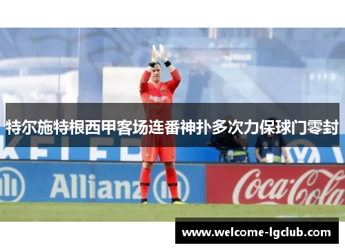 特尔施特根西甲客场连番神扑多次力保球门零封 特尔施特根西甲客场连番神扑多次力保球门零封