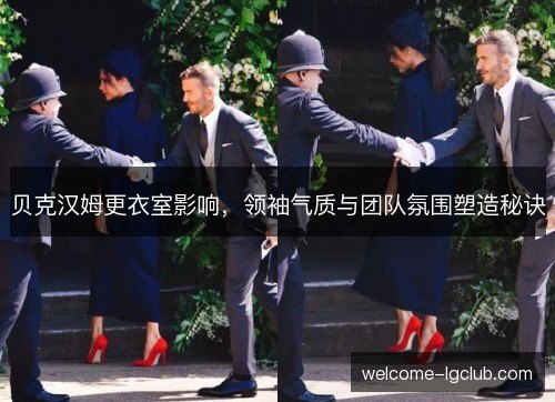 贝克汉姆更衣室影响,领袖气质与团队氛围塑造秘诀 贝克汉姆更衣室影响,领袖气质与团队氛围塑造秘诀
