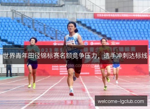 世界青年田径锦标赛名额竞争压力，选手冲刺达标线